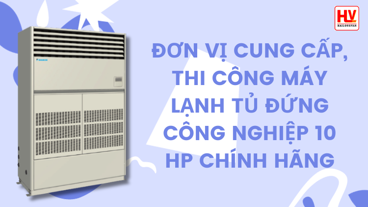 Đơn vị cung cấp, thi công máy lạnh tủ đứng công nghiệp 10HP giá tốt cho nhà xưởng tại Đồng Nai