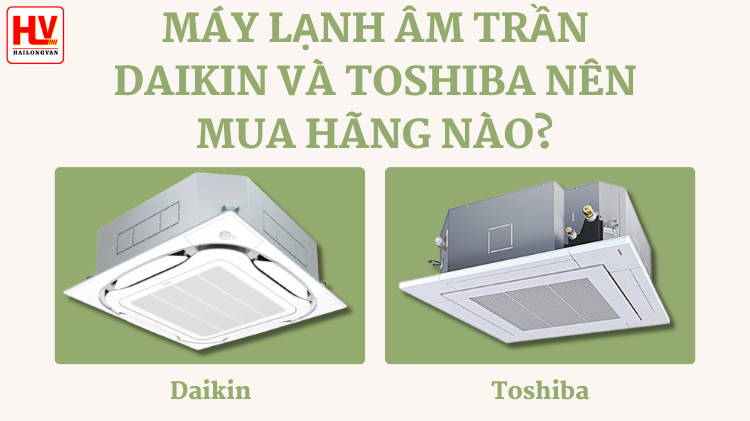 Giữa máy lạnh âm trần Daikin và Toshiba nên mua hãng nào?