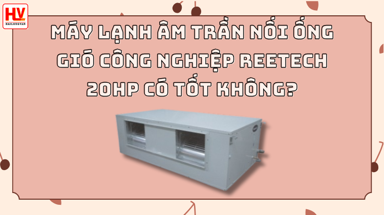 Máy lạnh âm trần nối ống gió công nghiệp Reetech 20HP có tốt không?