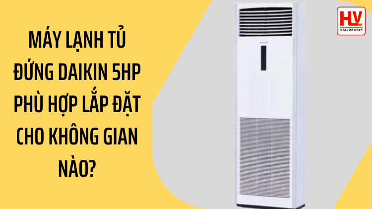 Máy lạnh tủ đứng Daikin 5HP phù hợp lắp đặt cho không gian nào?