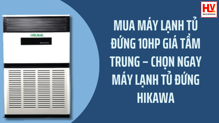 Mua máy lạnh tủ đứng 10HP giá tầm trung - Chọn ngay máy lạnh tủ đứng Hikawa