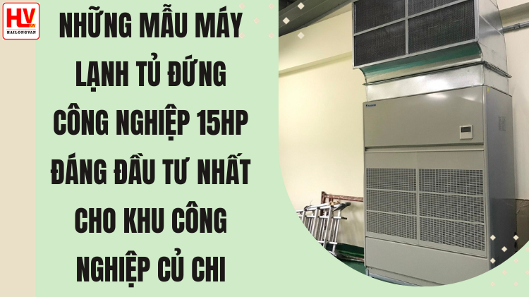 Những mẫu máy lạnh tủ đứng công nghiệp 15HP đáng để đầu tư nhất cho nhà máy khu công nghiệp Củ Chi