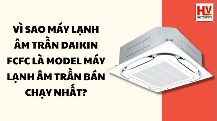 Vì sao máy lạnh âm trần Daikin FCFC là model bán chạy nhất?