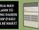 Mua máy lạnh tủ đứng Daikin 10HP ở đâu để có giá rẻ nhất?